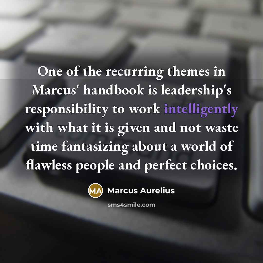 “One of the recurring themes in Marcus' handbook is leadership's responsibility to work intelligently with what it is given and not waste time fantasizing about a world of flawless people and perfect choices.” quote by Marcus Aurelius