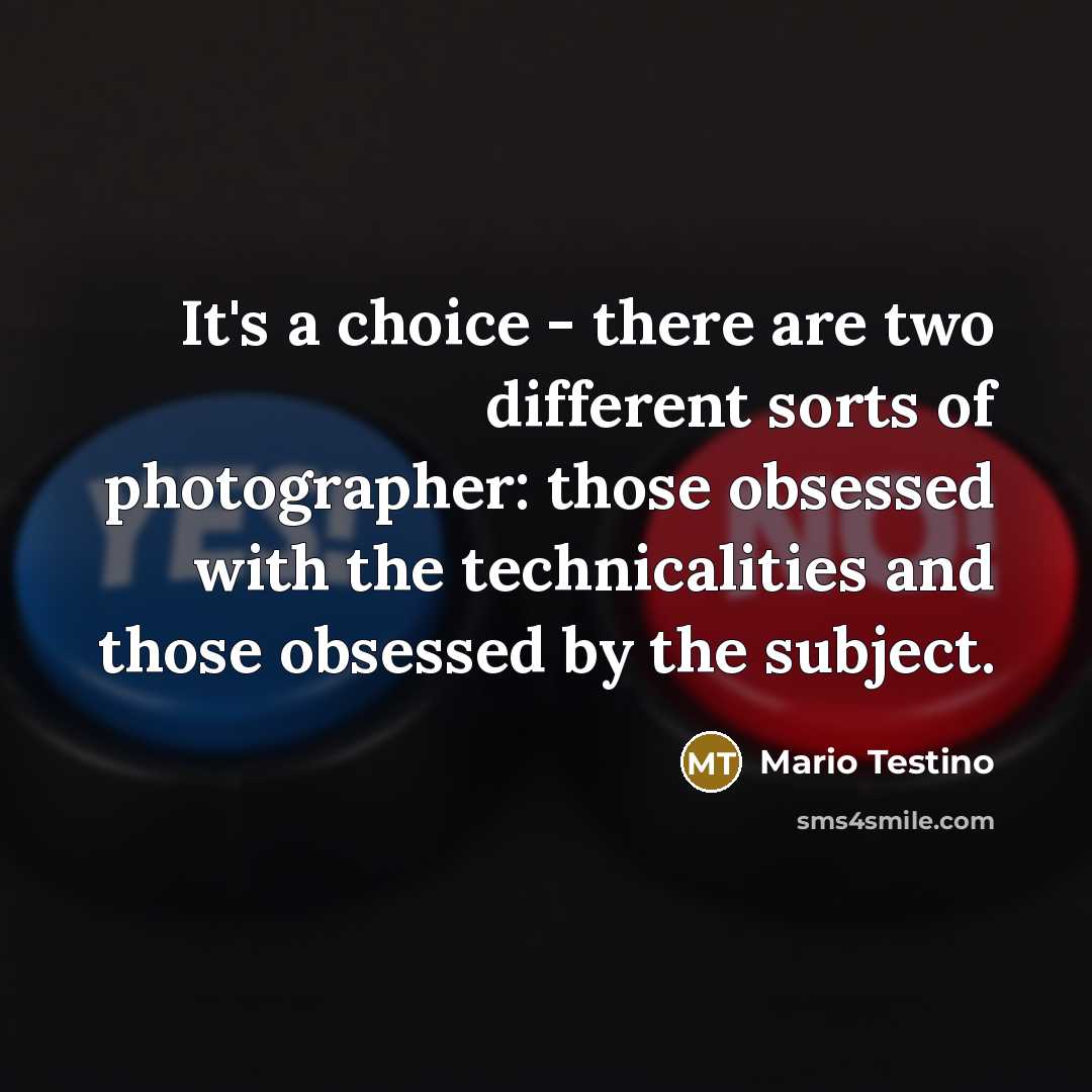 “It's a choice - there are two different sorts of photographer: those obsessed with the technicalities and those obsessed by the subject.” quote by Mario Testino