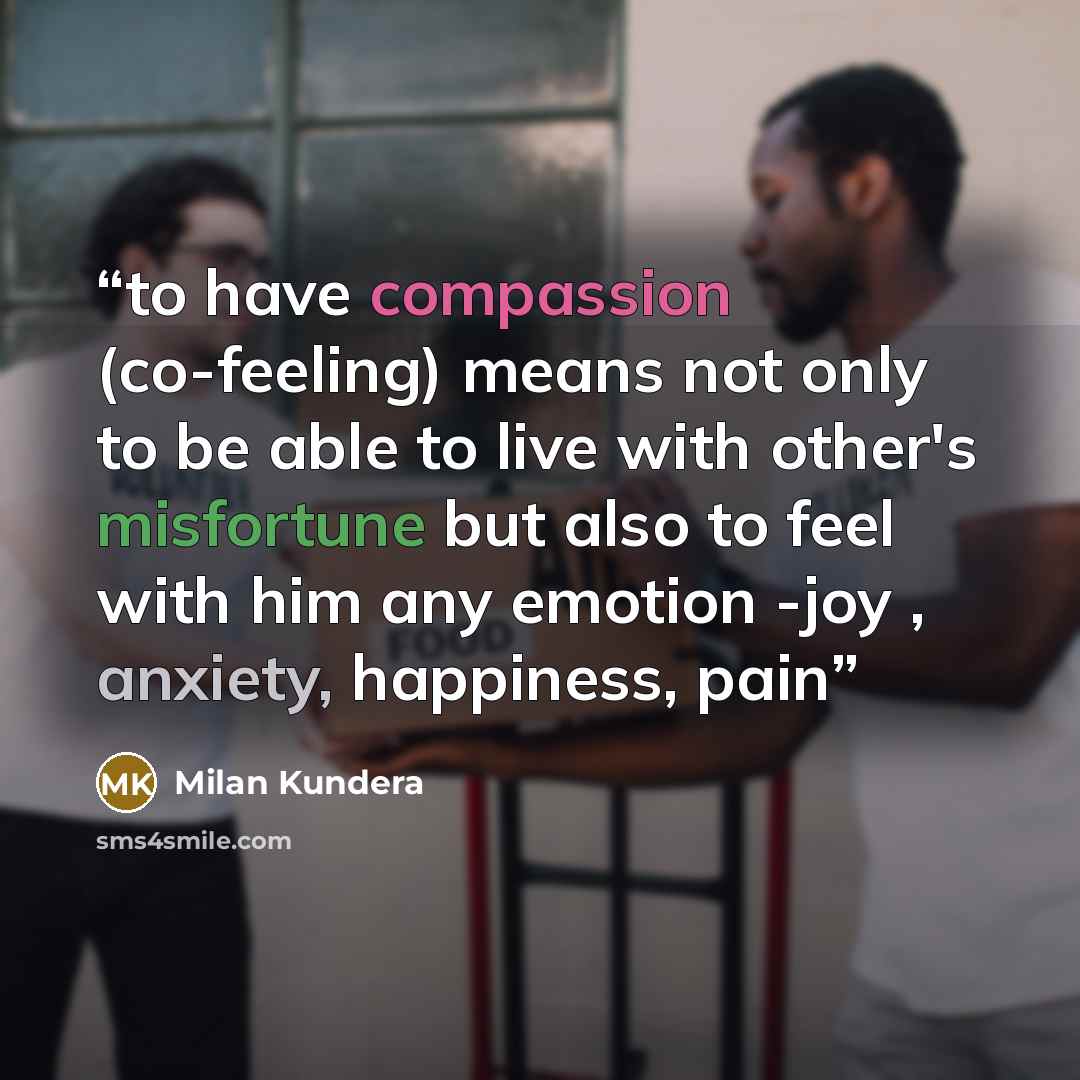 “to have compassion (co-feeling) means not only to be able to live with other's misfortune but also to feel with him any emotion -joy , anxiety, happiness, pain” quote by Milan Kundera