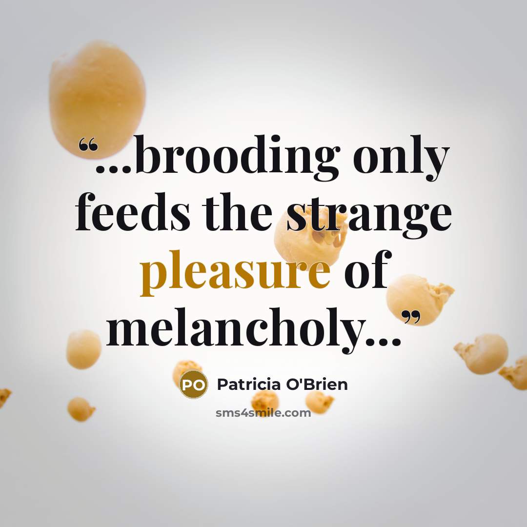 “...brooding only feeds the strange pleasure of melancholy...” quote by Patricia O'Brien