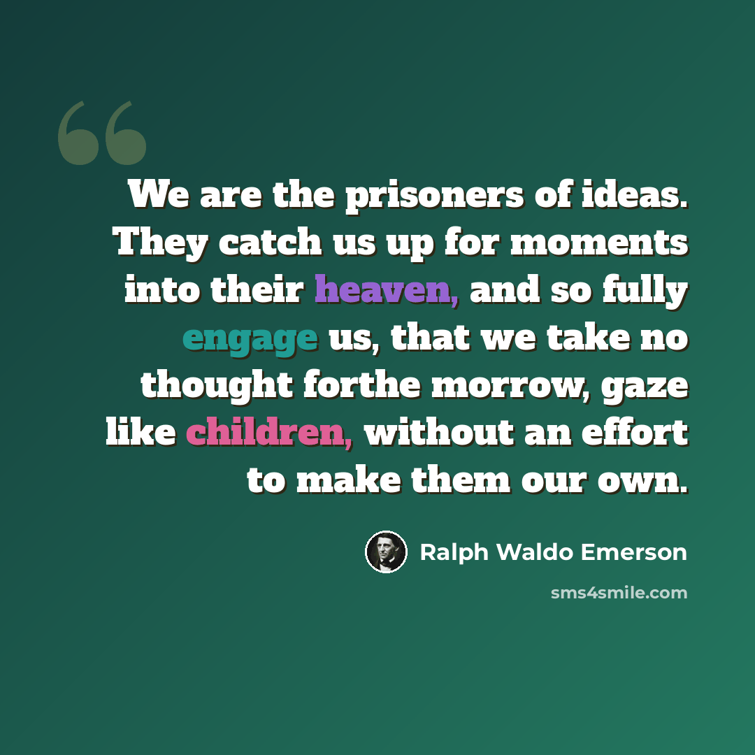 “We are the prisoners of ideas. They catch us up for moments into their heaven, and so fully engage us, that we take no thought forthe morrow, gaze like children, without an effort to make them our own.” quote by Ralph Waldo Emerson
