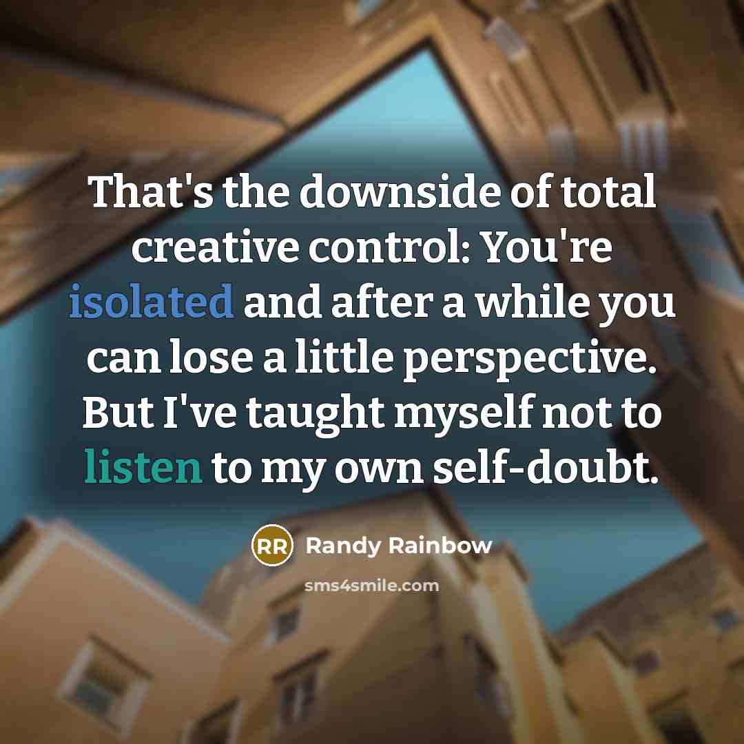“That's the downside of total creative control: You're isolated and after a while you can lose a little perspective. But I've taught myself not to listen to my own self-doubt.” quote by Randy Rainbow