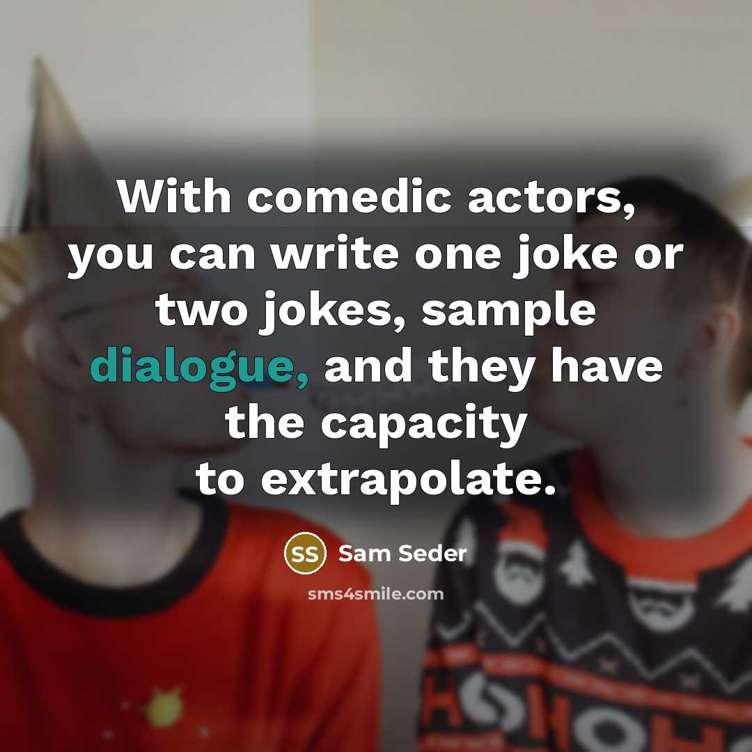 “With comedic actors, you can write one joke or two jokes, sample dialogue, and they have the capacity to extrapolate.” quote by Sam Seder