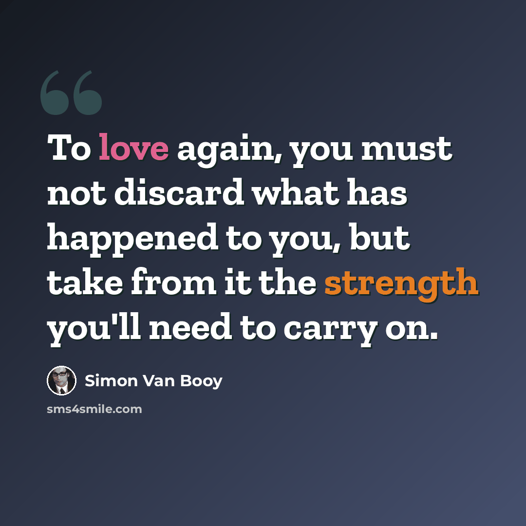 “To love again, you must not discard what has happened to you, but take from it the strength you'll need to carry on.” quote by Simon Van Booy
