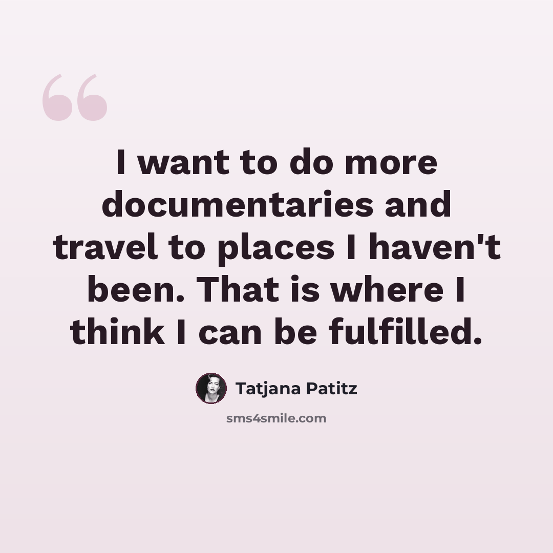 “I want to do more documentaries and travel to places I haven't been. That is where I think I can be fulfilled.” quote by Tatjana Patitz
