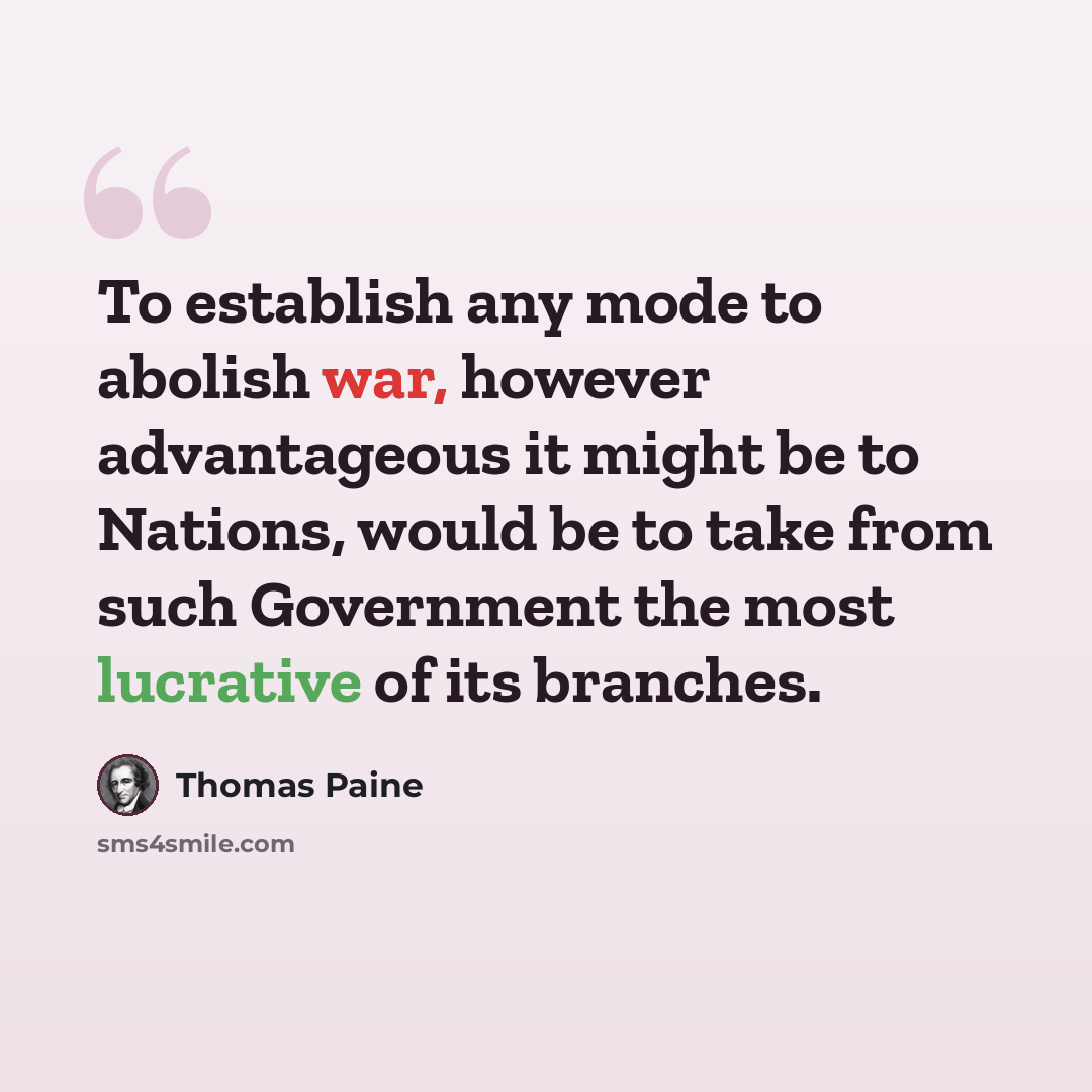“To establish any mode to abolish war, however advantageous it might be to Nations, would be to take from such Government the most lucrative of its branches.” quote by Thomas Paine
