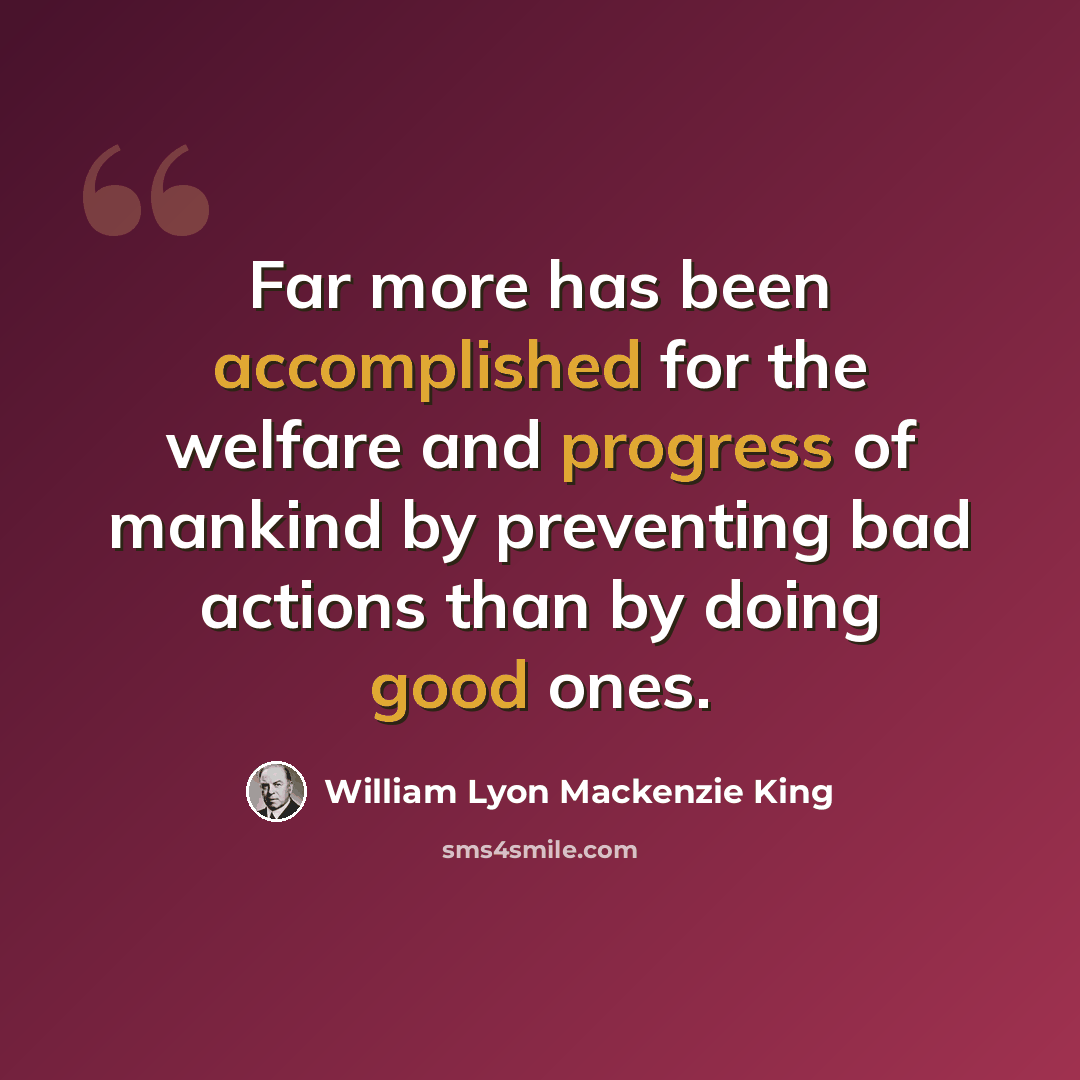 “Far more has been accomplished for the welfare and progress of mankind by preventing bad actions than by doing good ones.” quote by William Lyon Mackenzie King