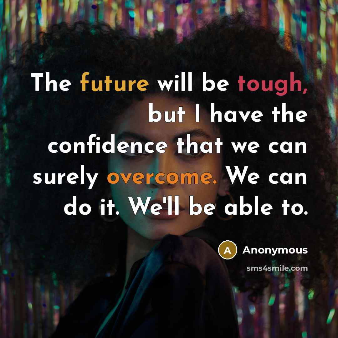 “The future will be tough, but I have the confidence that we can surely overcome. We can do it. We'll be able to.” quote by Anonymous