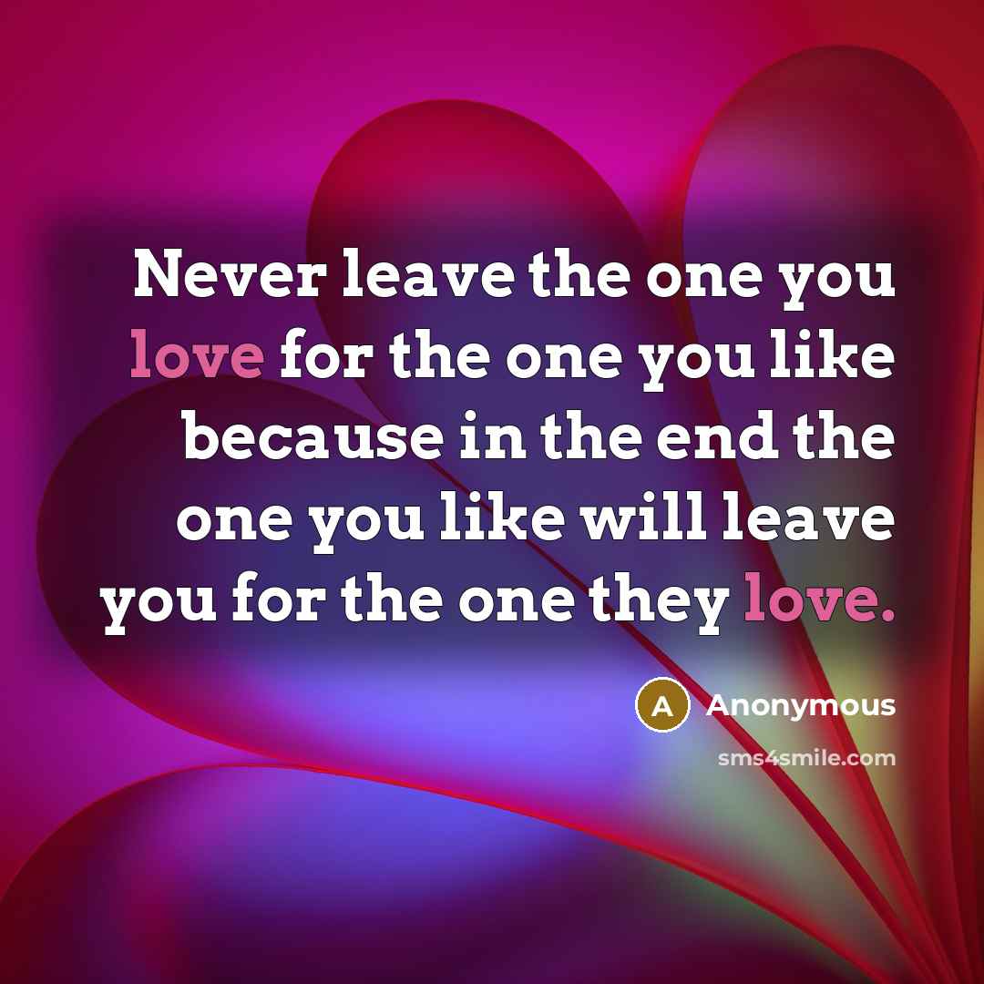 “Never leave the one you love for the one you like because in the end the one you like will leave you for the one they love.” quote by Anonymous