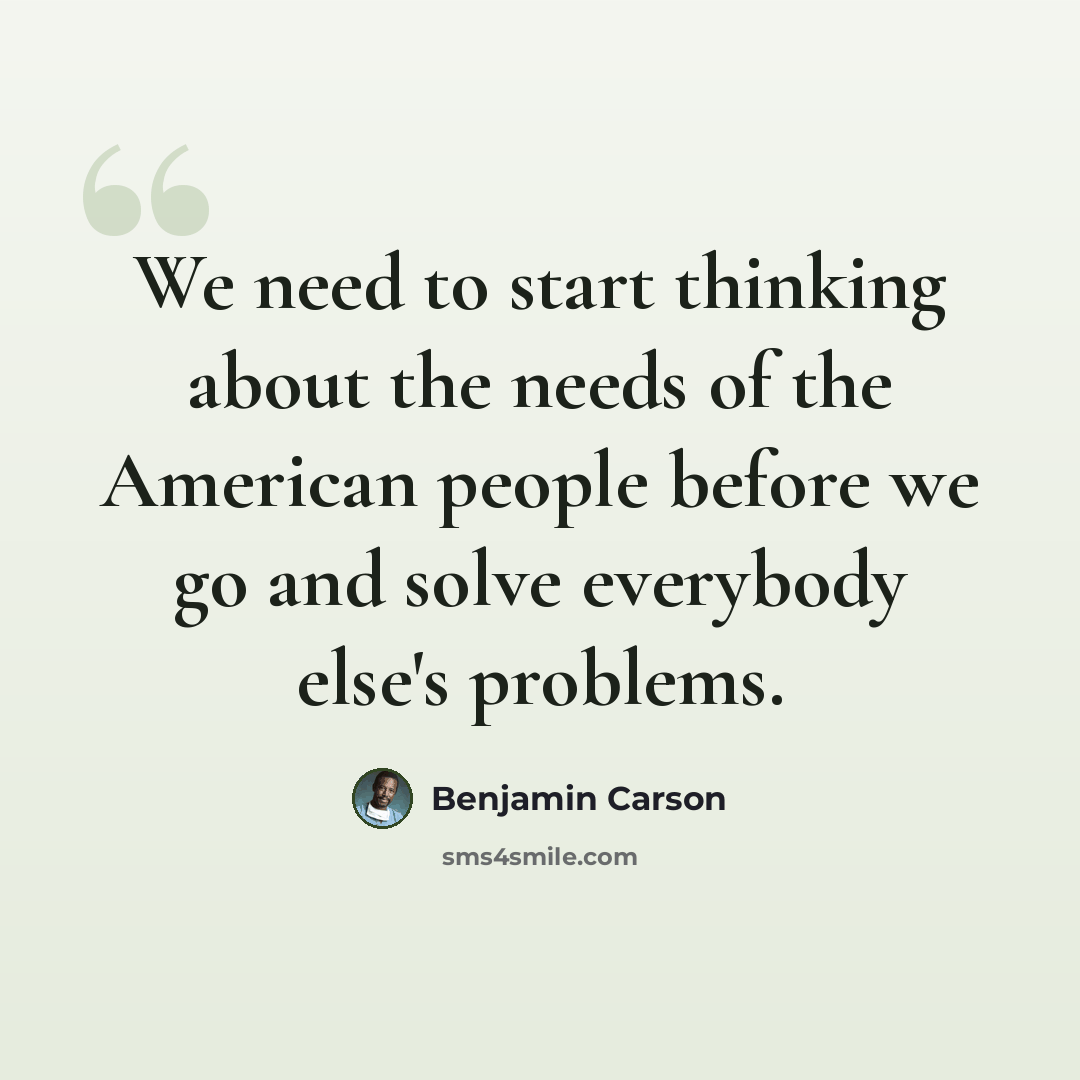 “We need to start thinking about the needs of the American people before we go and solve everybody else's problems.” quote by Benjamin Carson
