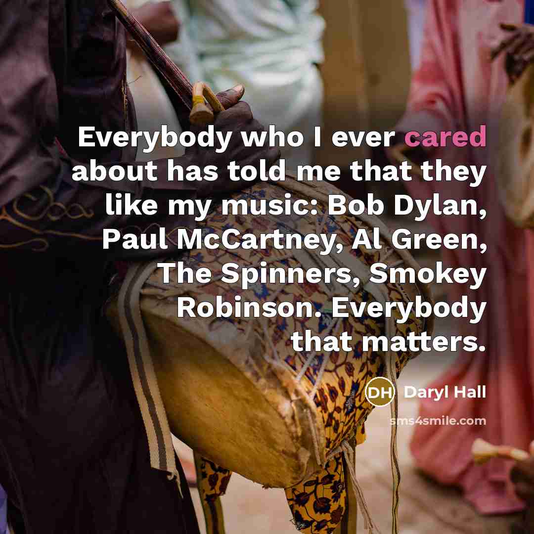 “Everybody who I ever cared about has told me that they like my music: Bob Dylan, Paul McCartney, Al Green, The Spinners, Smokey Robinson. Everybody that matters.” quote by Daryl Hall