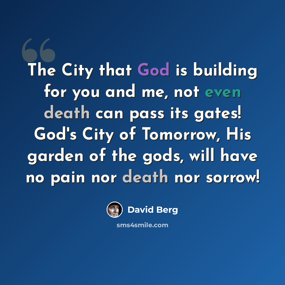 “The City that God is building for you and me, not even death can pass its gates! God's City of Tomorrow, His garden of the gods, will have no pain nor death nor sorrow!” quote by David Berg