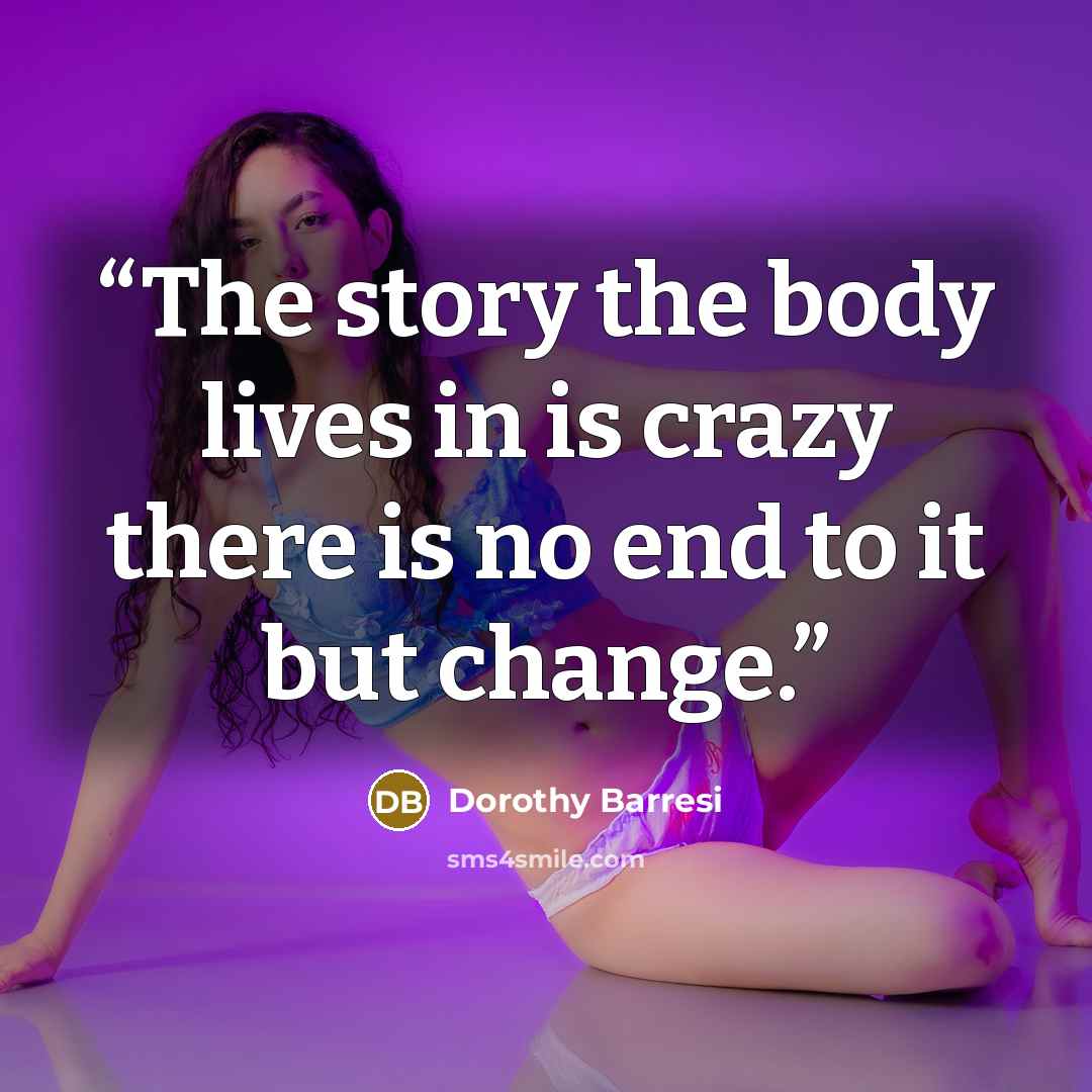 “The story the body lives in is crazy there is no end to it but change.” quote by Dorothy Barresi