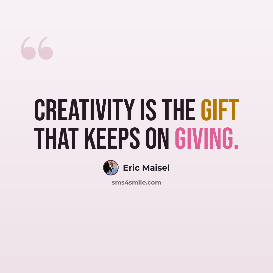“Creativity is the gift that keeps on giving.” quote by Eric Maisel