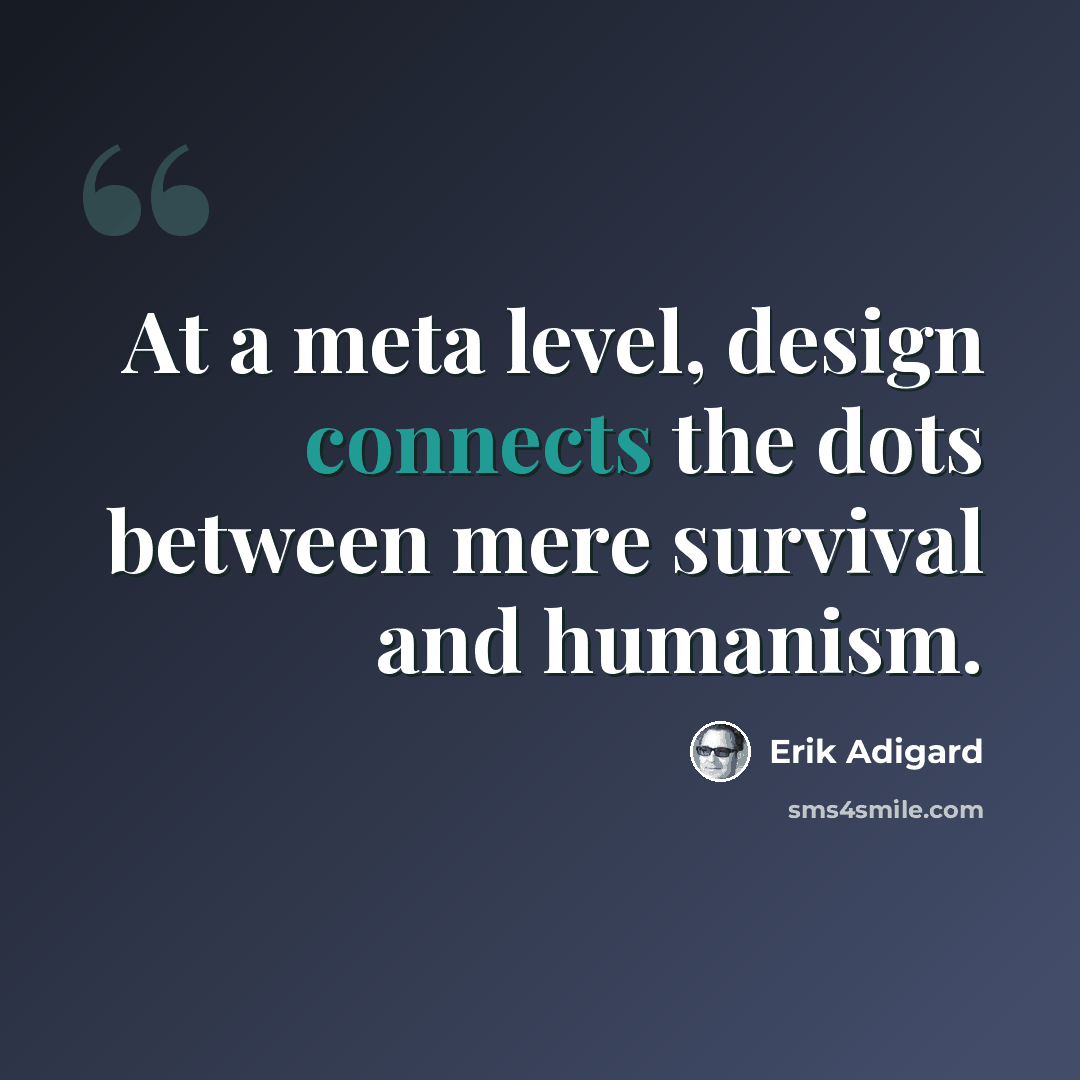 “At a meta level, design connects the dots between mere survival and humanism.” quote by Erik Adigard