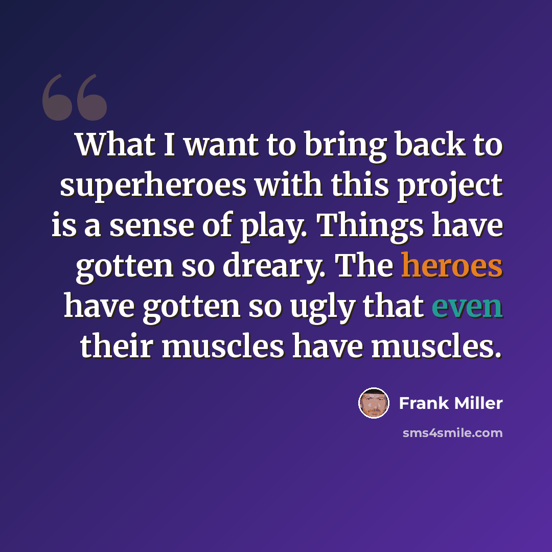 “What I want to bring back to superheroes with this project is a sense of play. Things have gotten so dreary. The heroes have gotten so ugly that even their muscles have muscles.” quote by Frank Miller