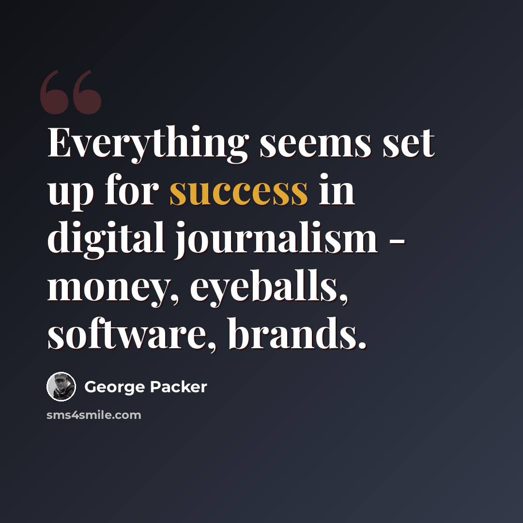 “Everything seems set up for success in digital journalism - money, eyeballs, software, brands.” quote by George Packer