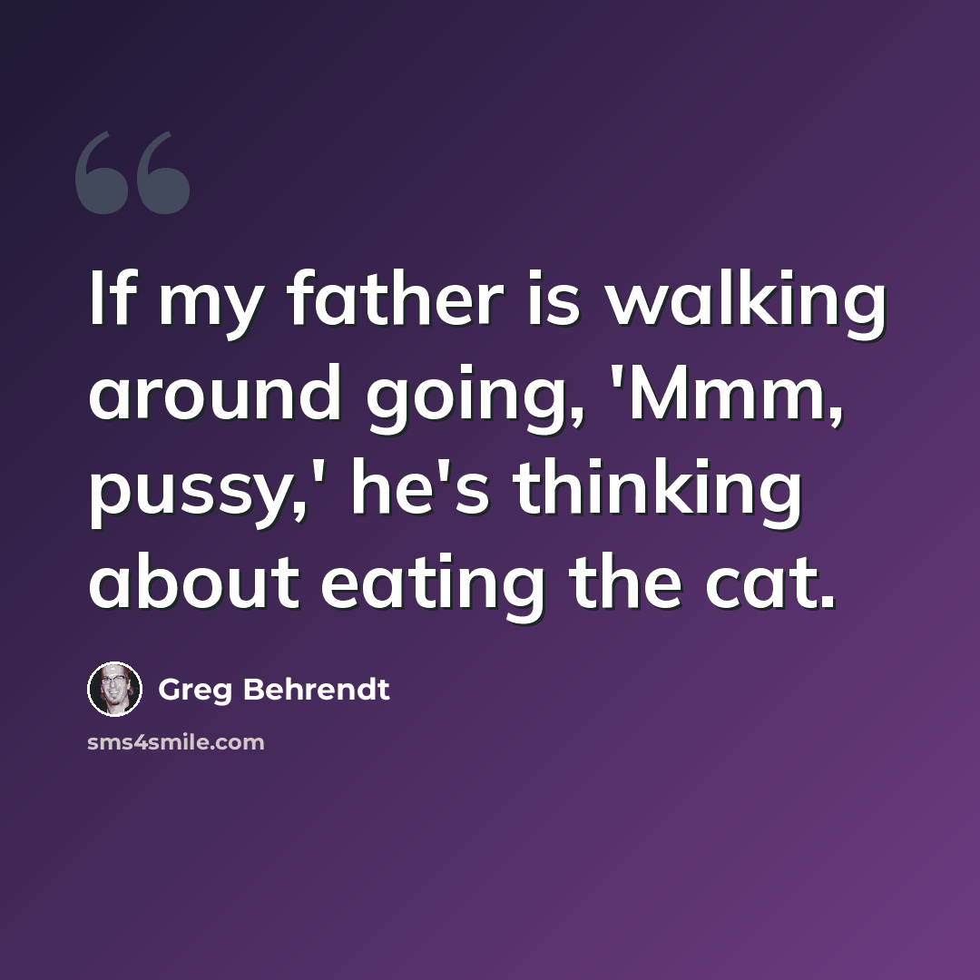 “If my father is walking around going, 'Mmm, pussy,' he's thinking about eating the cat.” quote by Greg Behrendt