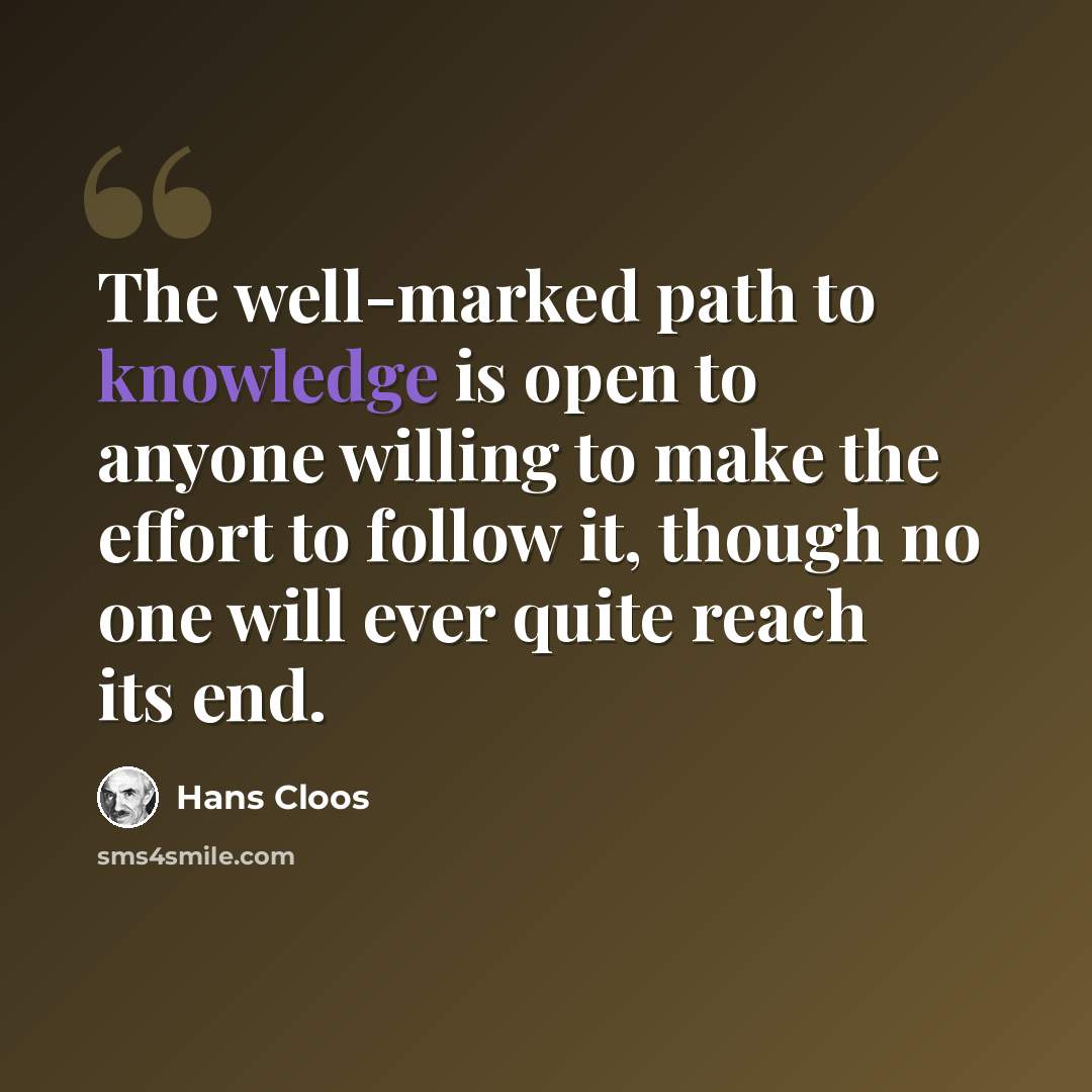 “The well-marked path to knowledge is open to anyone willing to make the effort to follow it, though no one will ever quite reach its end.” quote by Hans Cloos