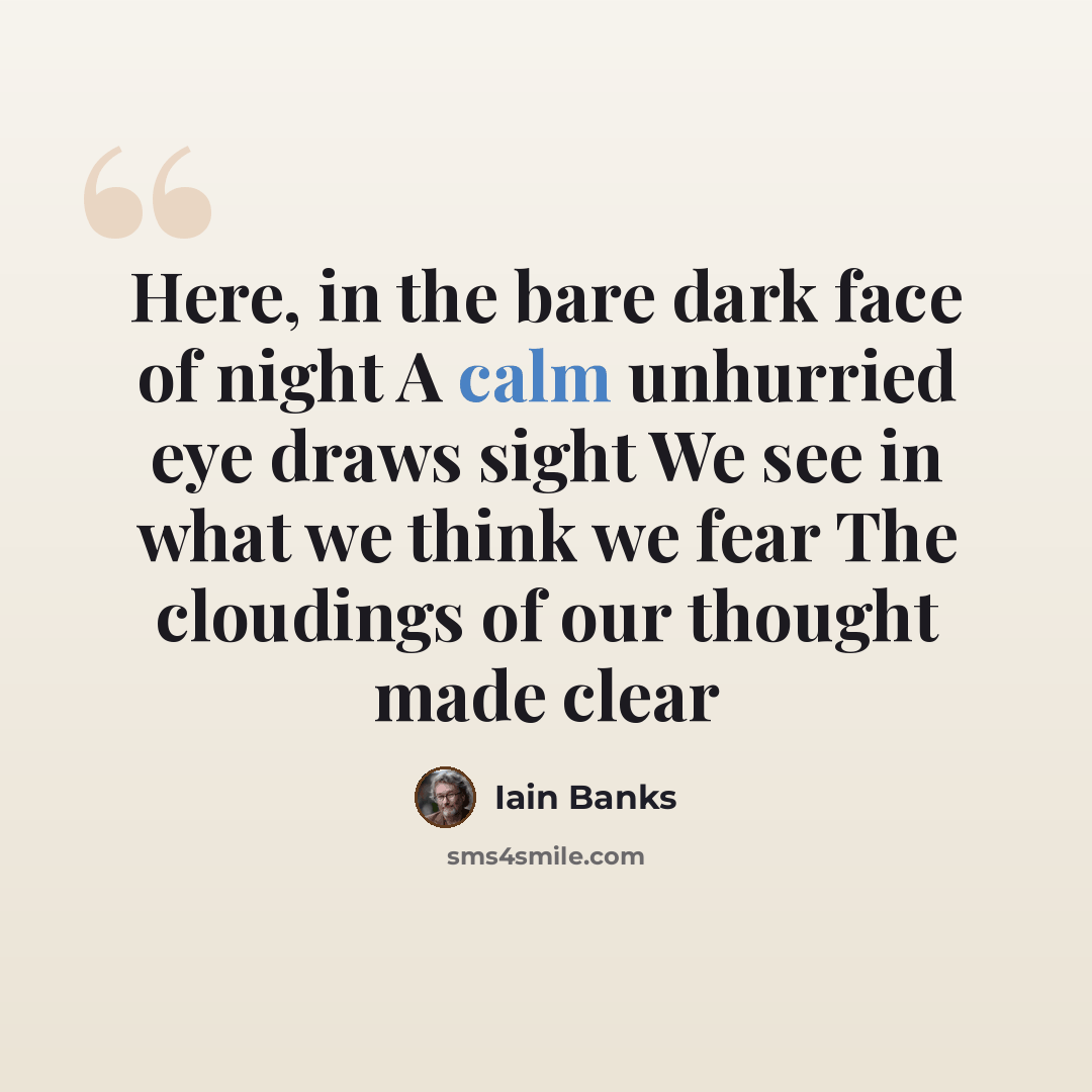 “Here, in the bare dark face of night A calm unhurried eye draws sight We see in what we think we fear The cloudings of our thought made clear” quote by Iain Banks