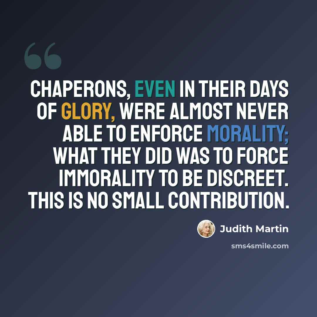 “Chaperons, even in their days of glory, were almost never able to enforce morality; what they did was to force immorality to be discreet. This is no small contribution.” quote by Judith Martin