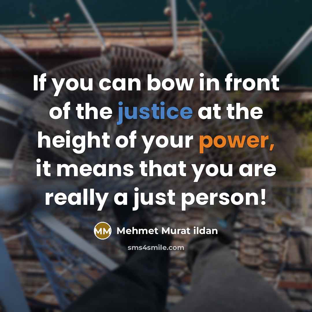 “If you can bow in front of the justice at the height of your power, it means that you are really a just person!” quote by Mehmet Murat Ildan