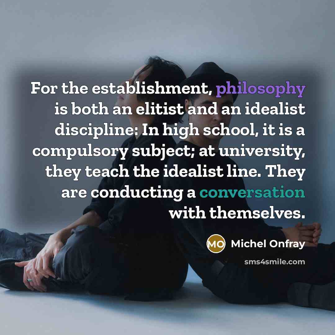 “For the establishment, philosophy is both an elitist and an idealist discipline: In high school, it is a compulsory subject; at university, they teach the idealist line. They are conducting a conversation with themselves.” quote by Michel Onfray