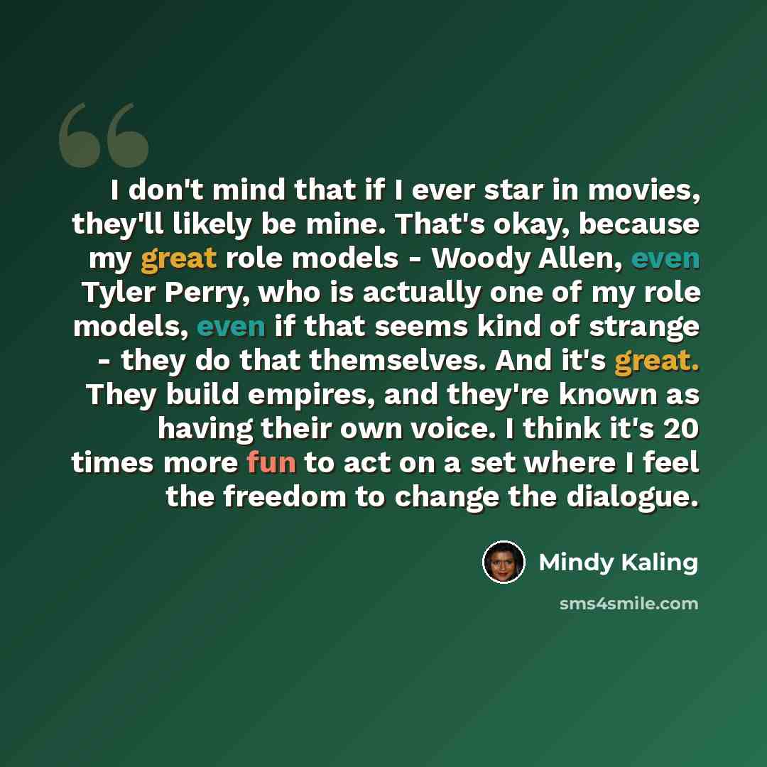 “I don't mind that if I ever star in movies, they'll likely be mine. That's okay, because my great role models - Woody Allen, even Tyler Perry, who is actually one of my role models, even if that seems kind of strange - they do that themselves. And it's great. They build empires, and they're known…” quote by Mindy Kaling