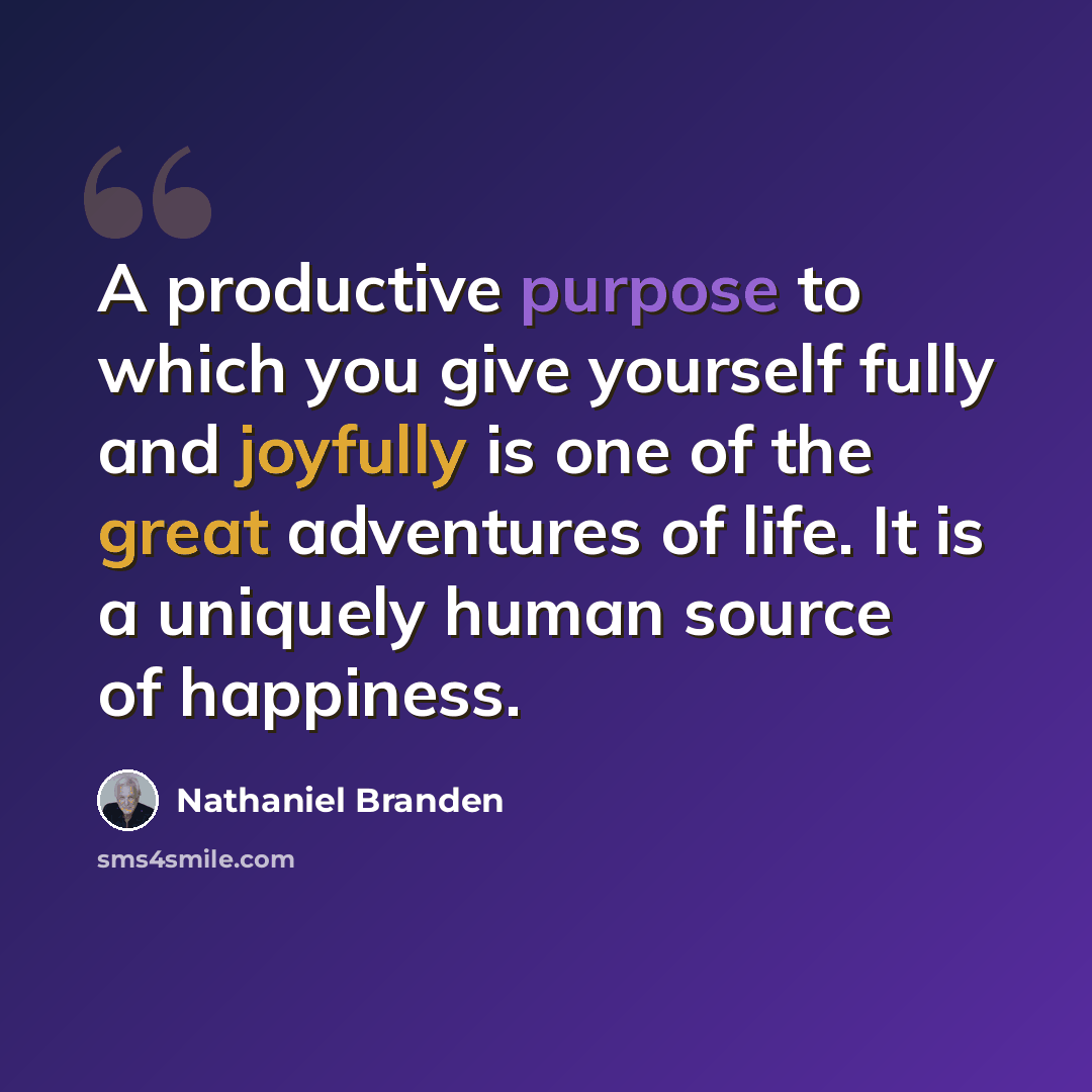 “A productive purpose to which you give yourself fully and joyfully is one of the great adventures of life. It is a uniquely human source of happiness.” quote by Nathaniel Branden