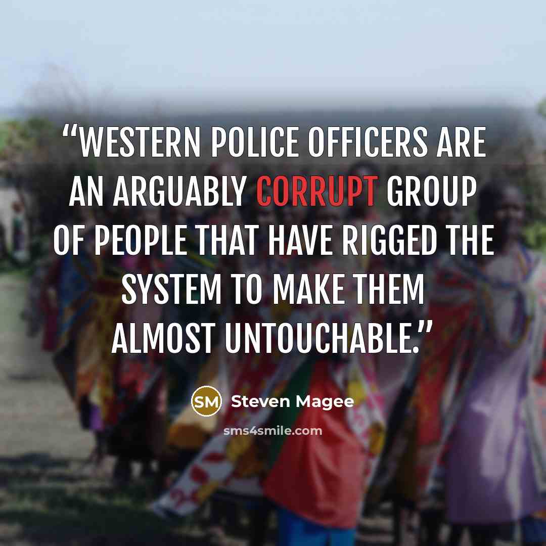 “Western police officers are an arguably corrupt group of people that have rigged the system to make them almost untouchable.” quote by Steven Magee