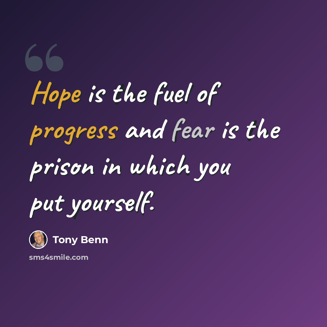 “Hope is the fuel of progress and fear is the prison in which you put yourself.” quote by Tony Benn