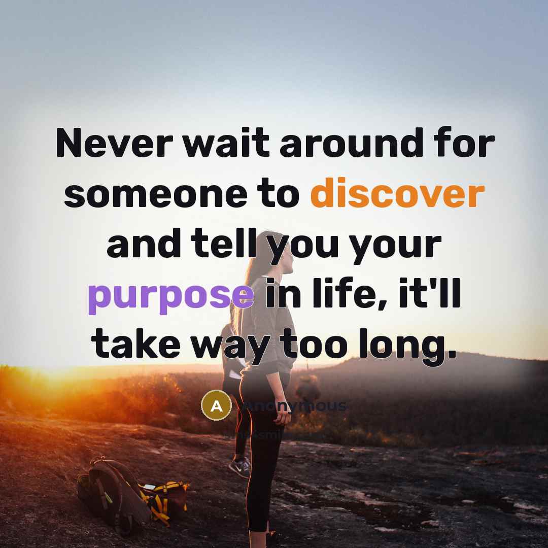 “Never wait around for someone to discover and tell you your purpose in life, it'll take way too long.” quote by Anonymous