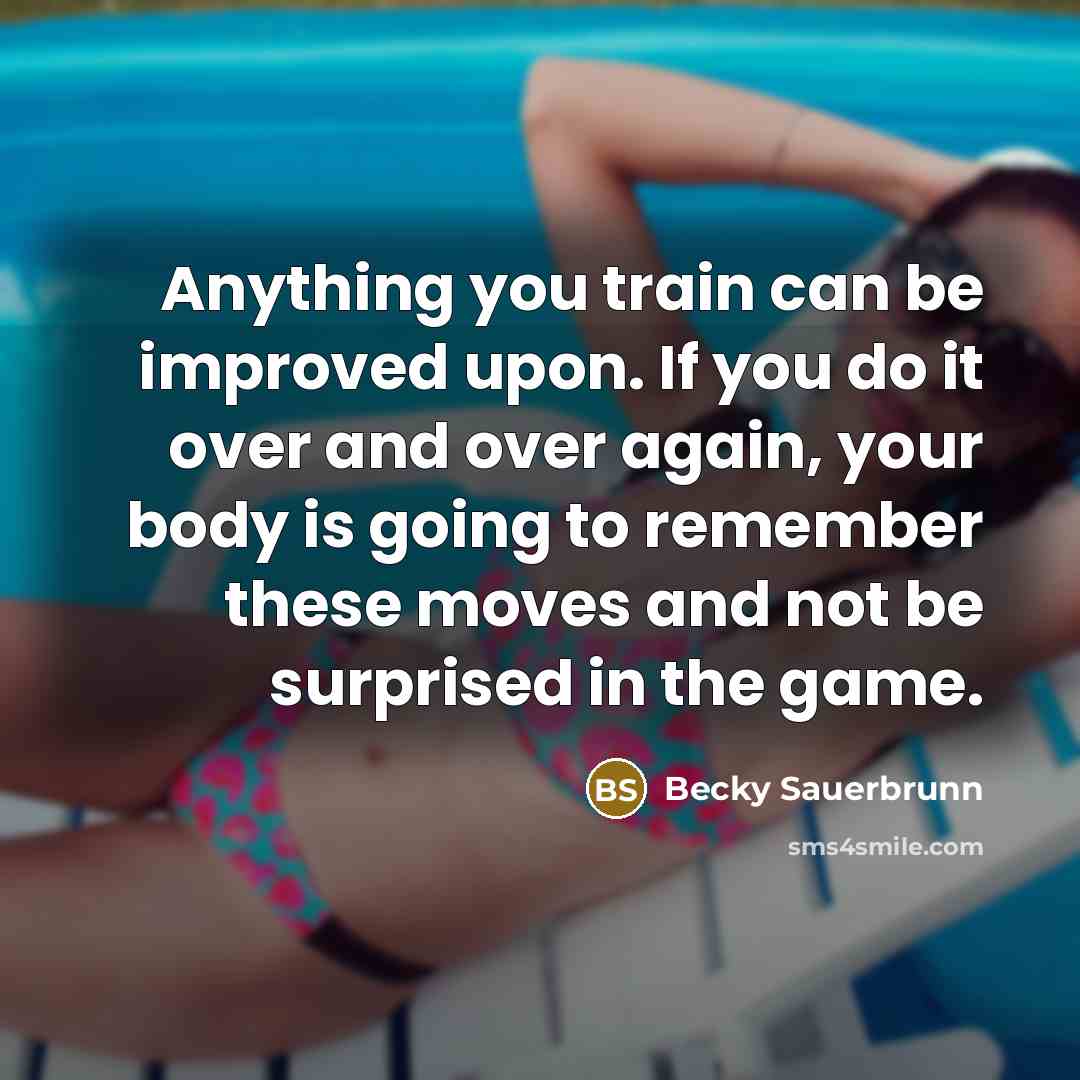 “Anything you train can be improved upon. If you do it over and over again, your body is going to remember these moves and not be surprised in the game.” quote by Becky Sauerbrunn