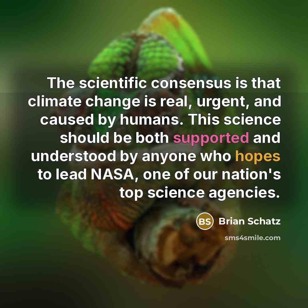 “The scientific consensus is that climate change is real, urgent, and caused by humans. This science should be both supported and understood by anyone who hopes to lead NASA, one of our nation's top science agencies.” quote by Brian Schatz