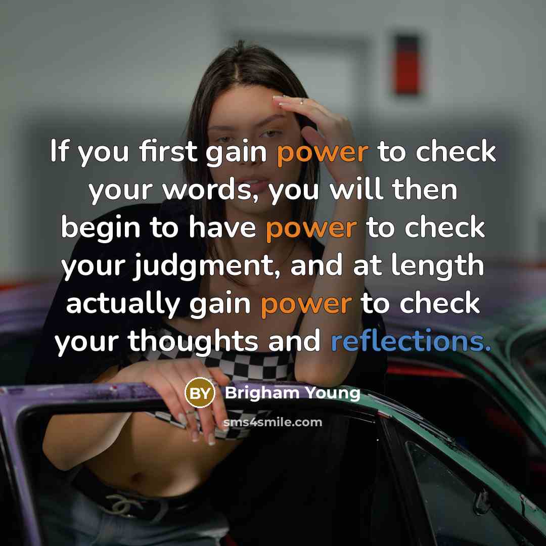 “If you first gain power to check your words, you will then begin to have power to check your judgment, and at length actually gain power to check your thoughts and reflections.” quote by Brigham Young