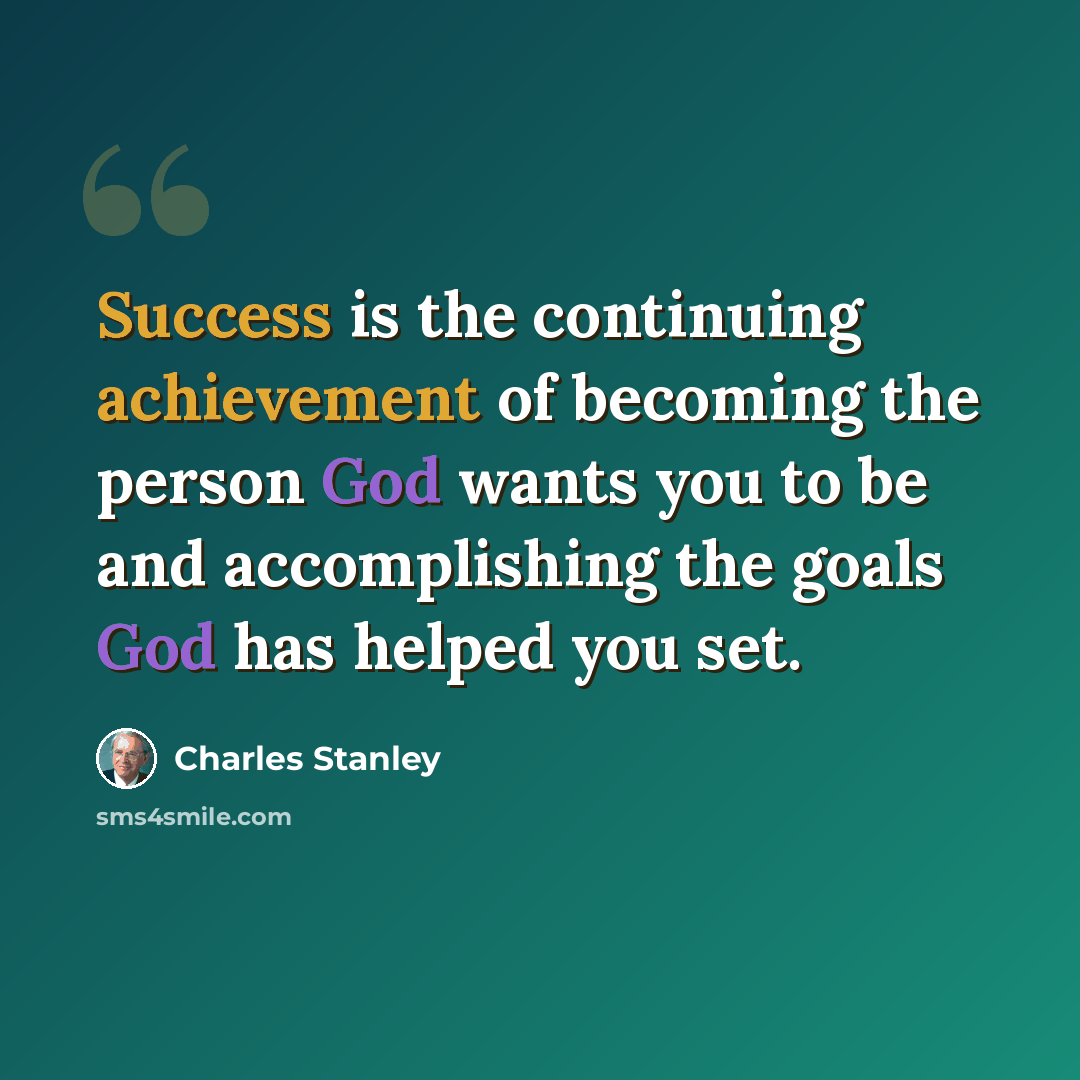 “Success is the continuing achievement of becoming the person God wants you to be and accomplishing the goals God has helped you set.” quote by Charles Stanley