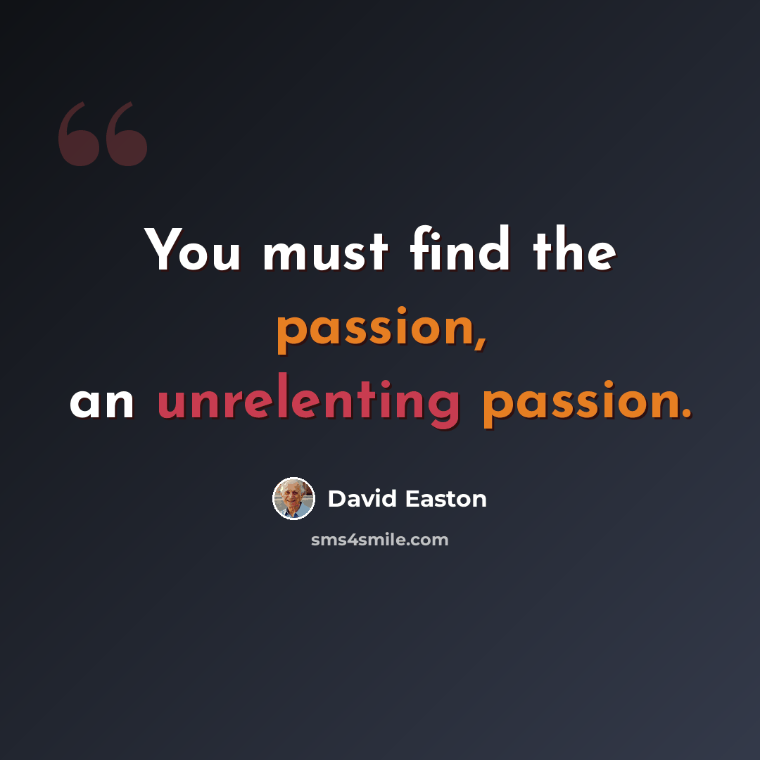 “You must find the passion, an unrelenting passion.” quote by David Easton
