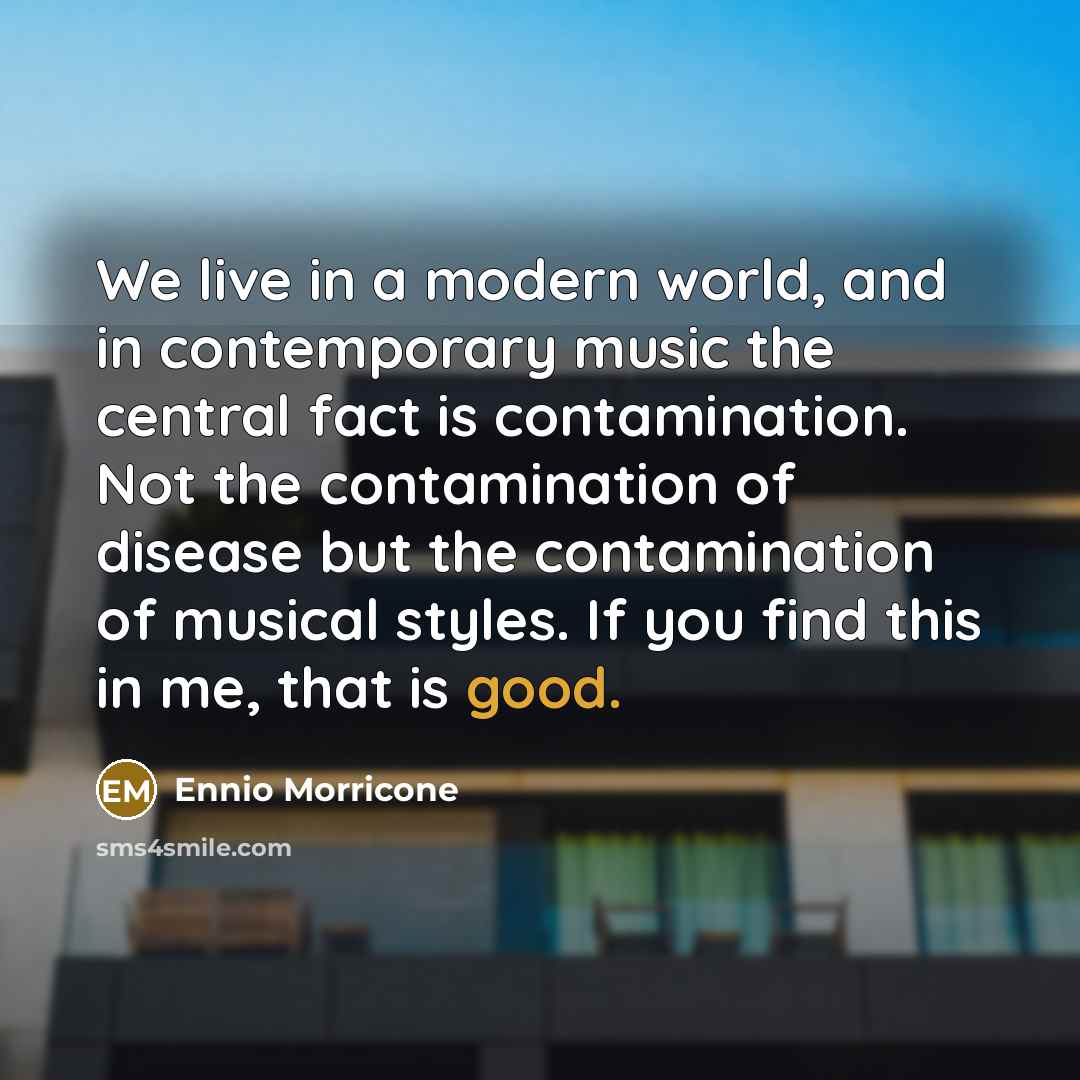 “We live in a modern world, and in contemporary music the central fact is contamination. Not the contamination of disease but the contamination of musical styles. If you find this in me, that is good.” quote by Ennio Morricone