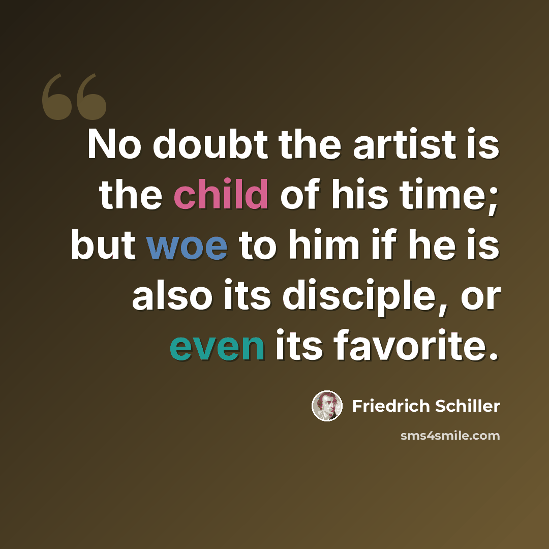 “No doubt the artist is the child of his time; but woe to him if he is also its disciple, or even its favorite.” quote by Friedrich Schiller
