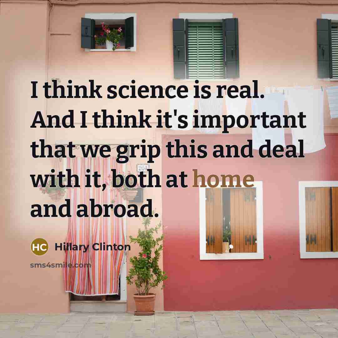 “I think science is real. And I think it's important that we grip this and deal with it, both at home and abroad.” quote by Hillary Clinton