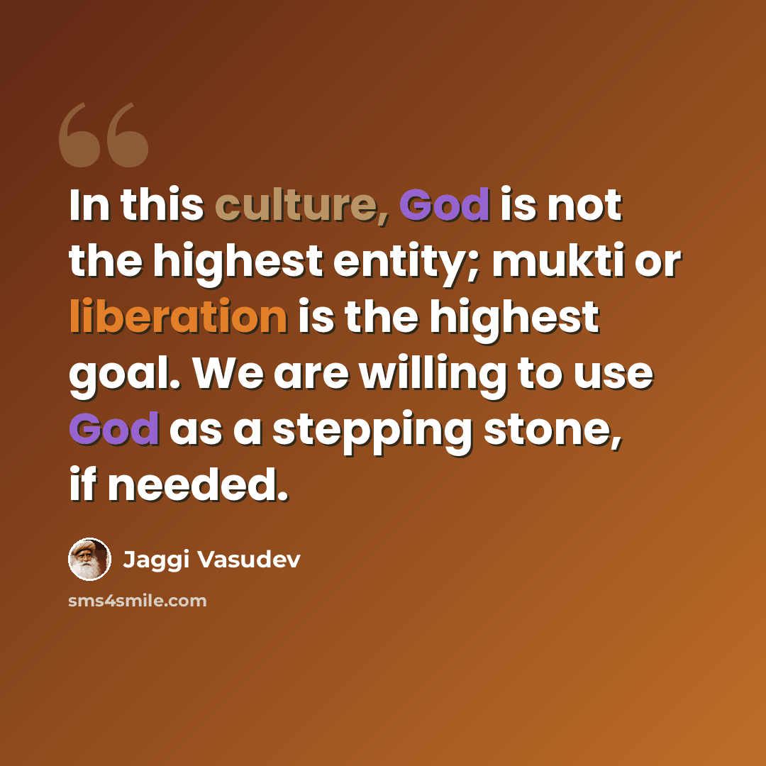 “In this culture, God is not the highest entity; mukti or liberation is the highest goal. We are willing to use God as a stepping stone, if needed.” quote by Jaggi Vasudev