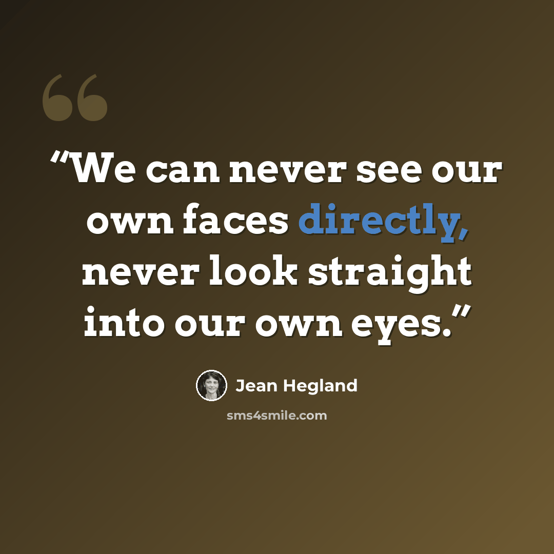 “We can never see our own faces directly, never look straight into our own eyes.” quote by Jean Hegland