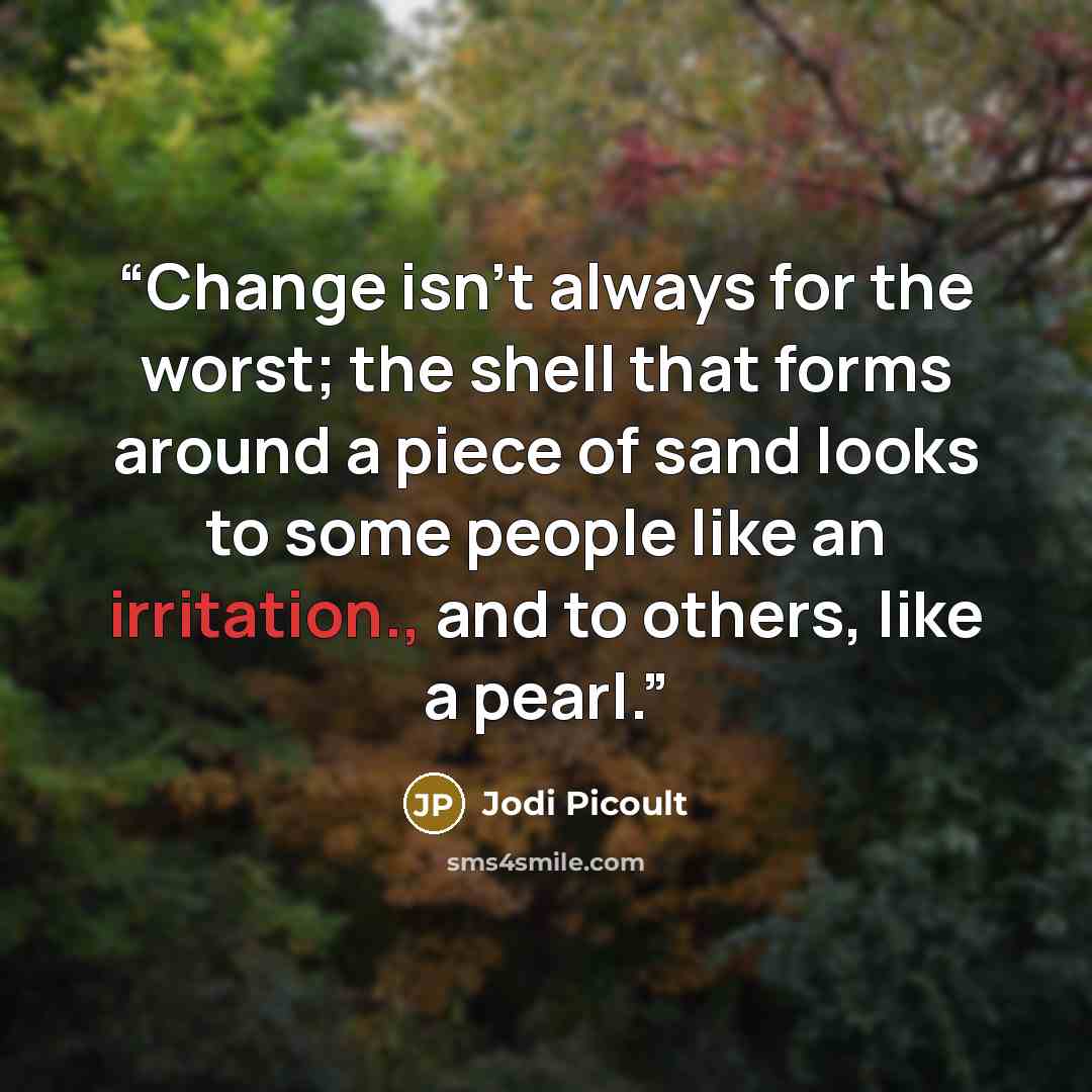 “Change isn't always for the worst; the shell that forms around a piece of sand looks to some people like an irritation., and to others, like a pearl.” quote by Jodi Picoult