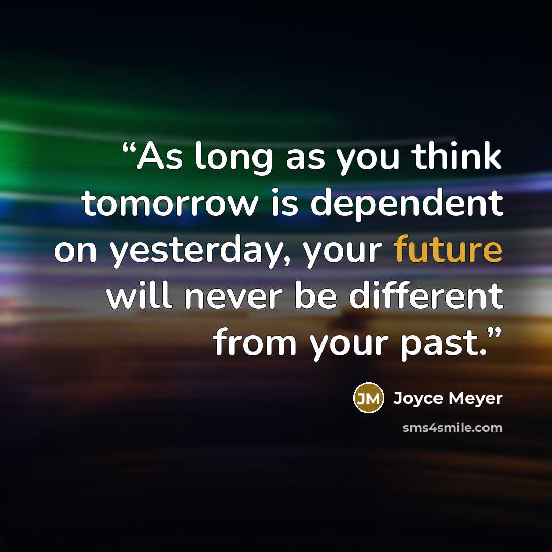 “As long as you think tomorrow is dependent on yesterday, your future will never be different from your past.” quote by Joyce Meyer