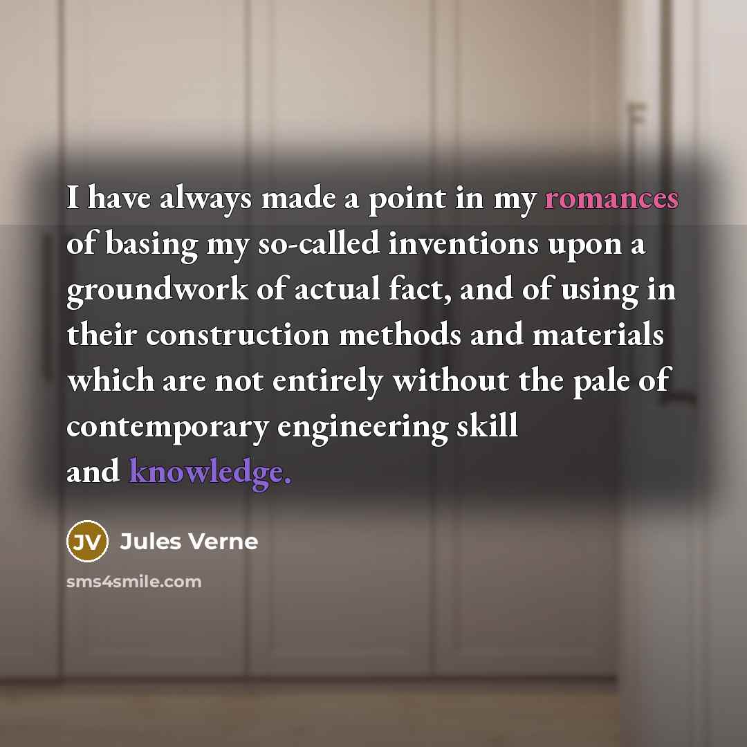 “I have always made a point in my romances of basing my so-called inventions upon a groundwork of actual fact, and of using in their construction methods and materials which are not entirely without the pale of contemporary engineering skill and knowledge.” quote by Jules Verne