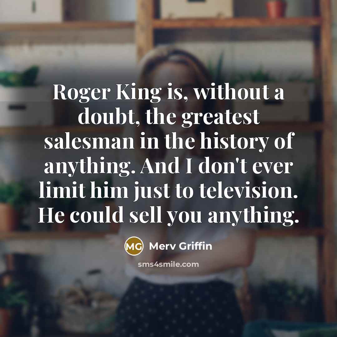“Roger King is, without a doubt, the greatest salesman in the history of anything. And I don't ever limit him just to television. He could sell you anything.” quote by Merv Griffin
