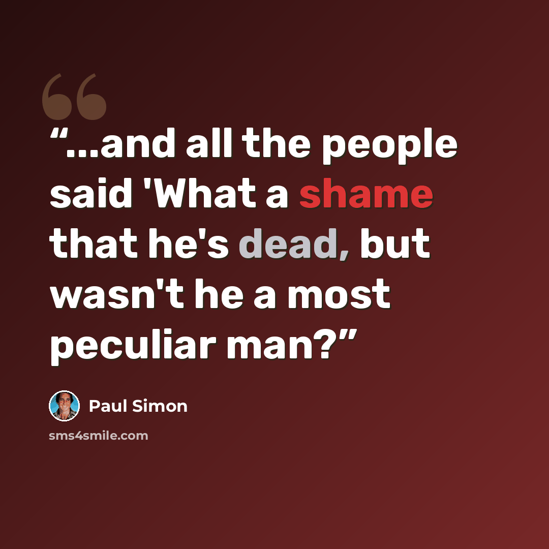 “...and all the people said 'What a shame that he's dead, but wasn't he a most peculiar man?” quote by Paul Simon