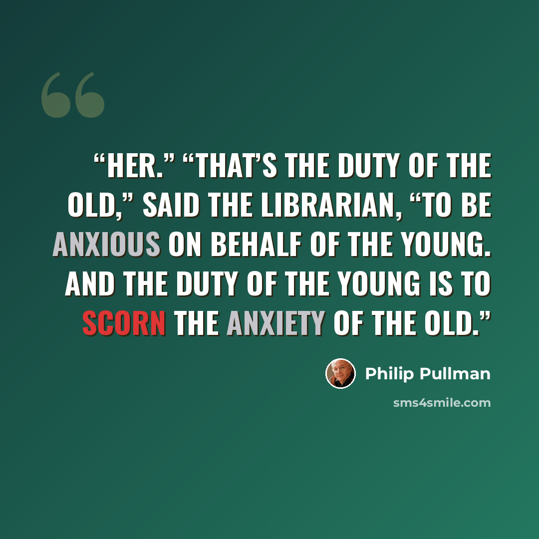 “her.” “That’s the duty of the old,” said the Librarian, “to be anxious on behalf of the young. And the duty of the young is to scorn the anxiety of the old.” quote by Philip Pullman