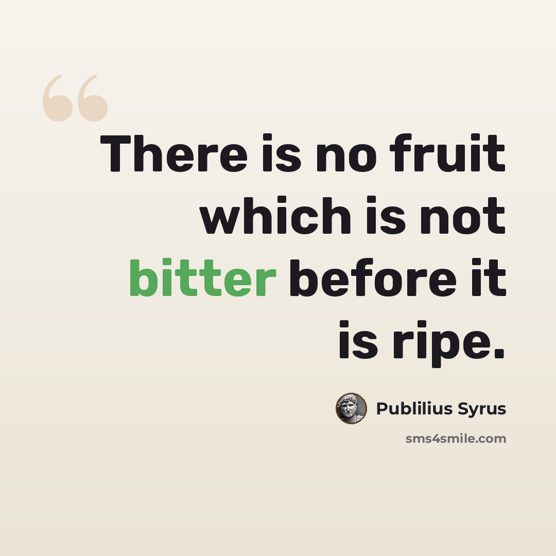 “There is no fruit which is not bitter before it is ripe.” quote by Publilius Syrus