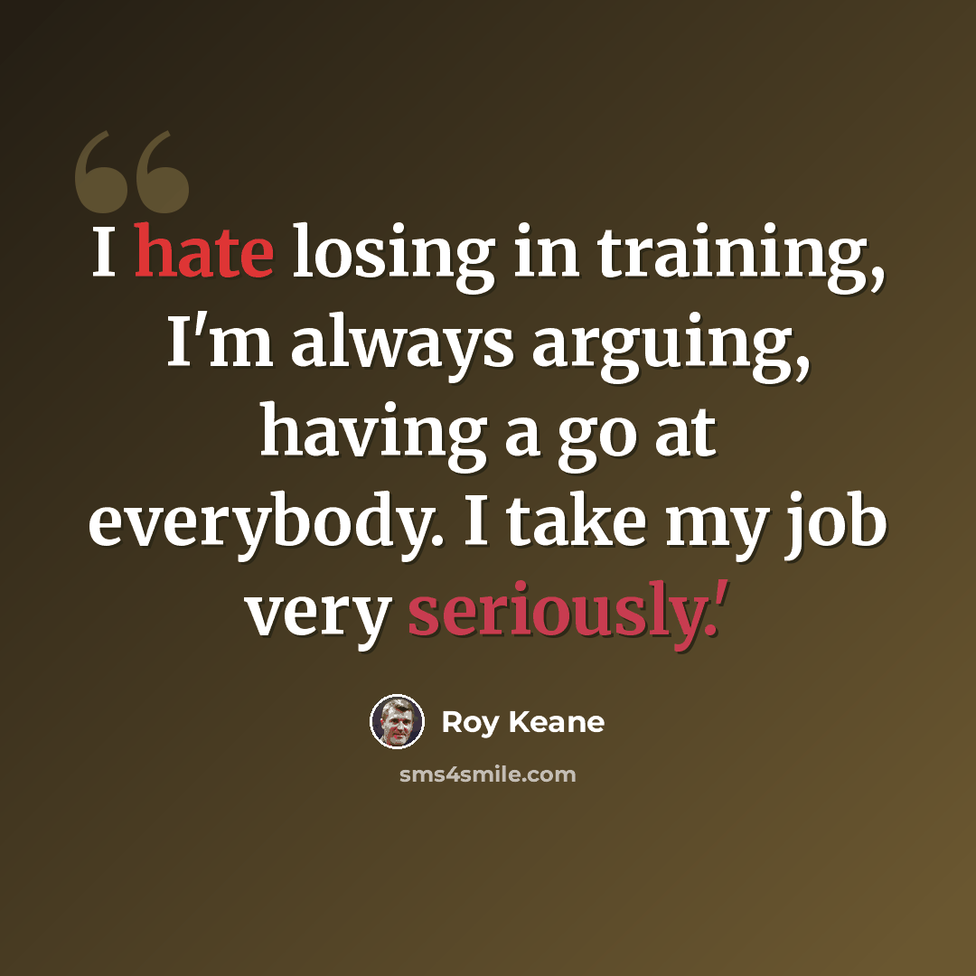 “I hate losing in training, I'm always arguing, having a go at everybody. I take my job very seriously.'” quote by Roy Keane